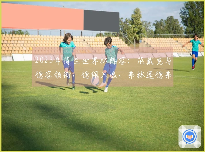 2023年荷兰世界杯阵容:范戴克与德容领衔,德佩入选,弗林蓬德弗里未能入选